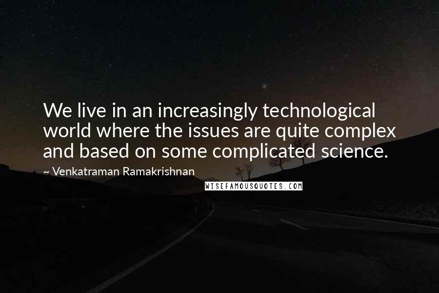 Venkatraman Ramakrishnan Quotes: We live in an increasingly technological world where the issues are quite complex and based on some complicated science.