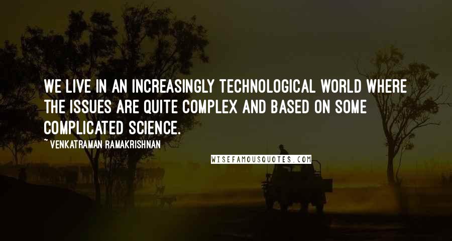 Venkatraman Ramakrishnan Quotes: We live in an increasingly technological world where the issues are quite complex and based on some complicated science.