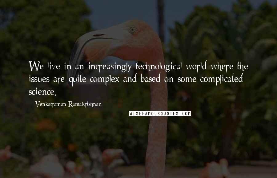 Venkatraman Ramakrishnan Quotes: We live in an increasingly technological world where the issues are quite complex and based on some complicated science.