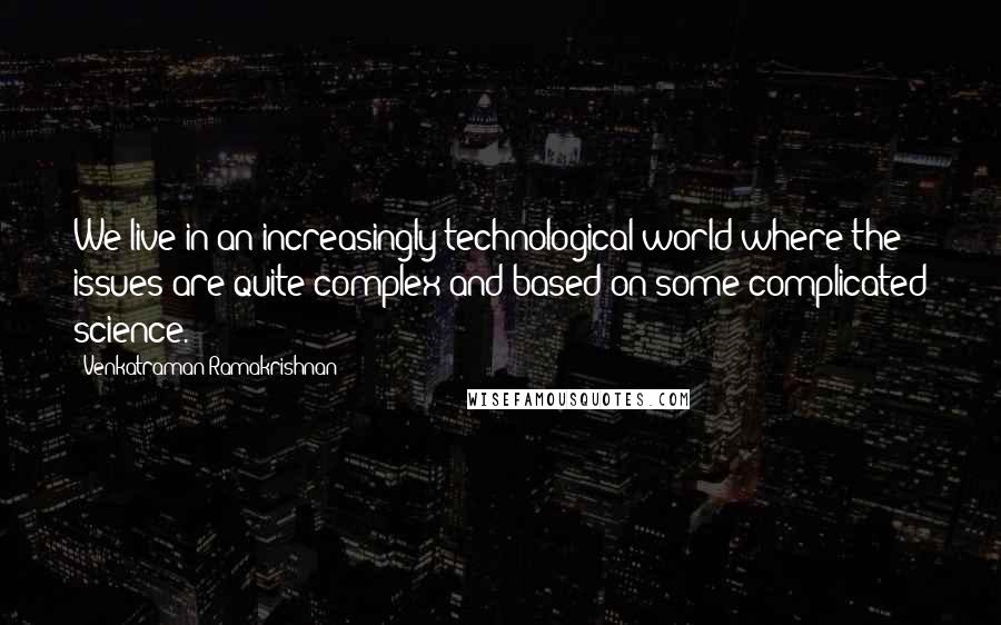 Venkatraman Ramakrishnan Quotes: We live in an increasingly technological world where the issues are quite complex and based on some complicated science.