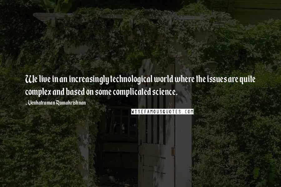 Venkatraman Ramakrishnan Quotes: We live in an increasingly technological world where the issues are quite complex and based on some complicated science.