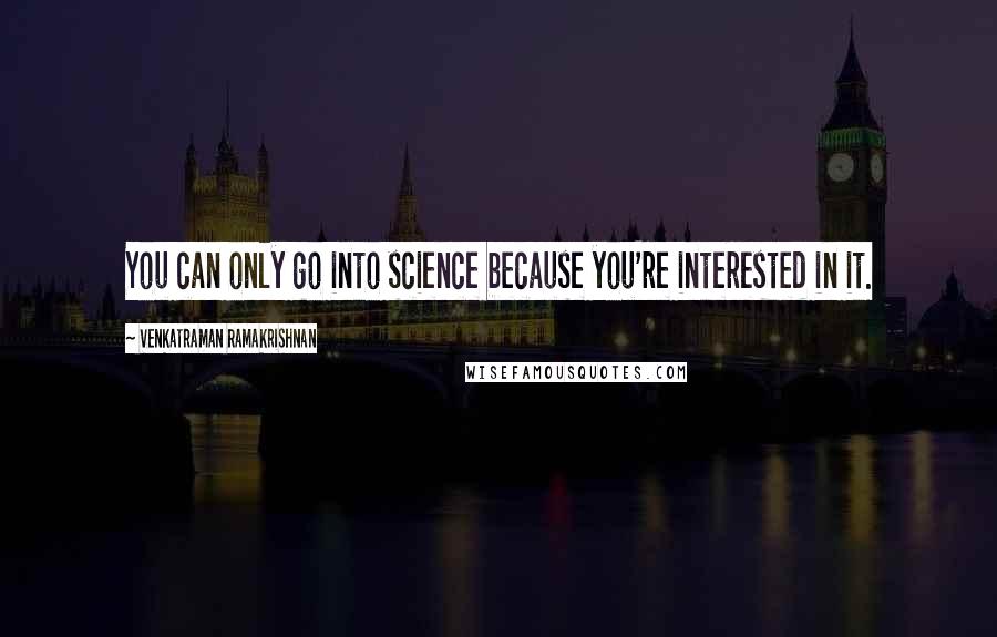 Venkatraman Ramakrishnan Quotes: You can only go into science because you're interested in it.