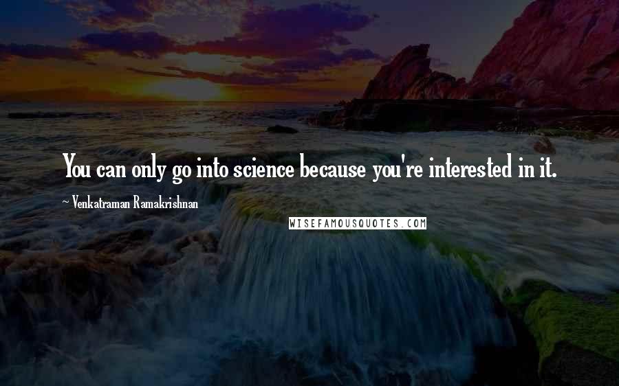 Venkatraman Ramakrishnan Quotes: You can only go into science because you're interested in it.