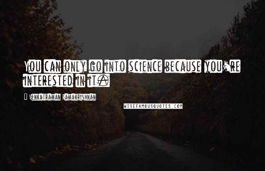 Venkatraman Ramakrishnan Quotes: You can only go into science because you're interested in it.