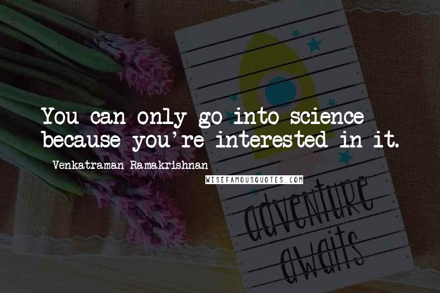 Venkatraman Ramakrishnan Quotes: You can only go into science because you're interested in it.