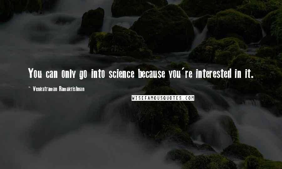 Venkatraman Ramakrishnan Quotes: You can only go into science because you're interested in it.