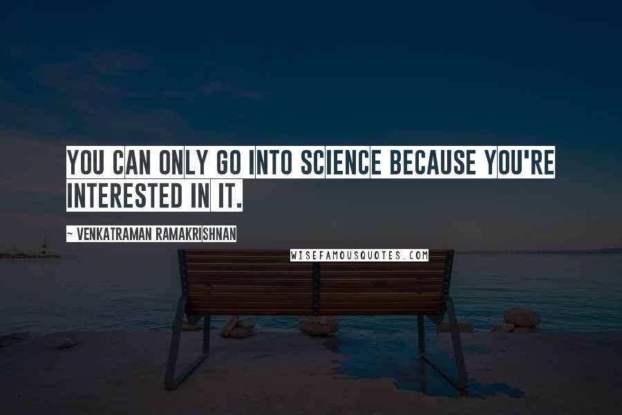 Venkatraman Ramakrishnan Quotes: You can only go into science because you're interested in it.