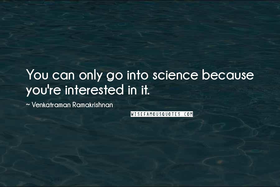 Venkatraman Ramakrishnan Quotes: You can only go into science because you're interested in it.