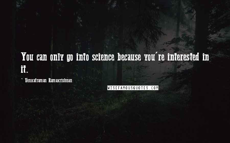 Venkatraman Ramakrishnan Quotes: You can only go into science because you're interested in it.