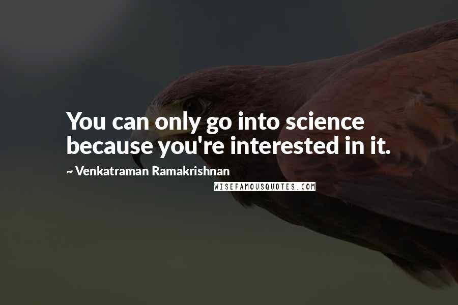 Venkatraman Ramakrishnan Quotes: You can only go into science because you're interested in it.