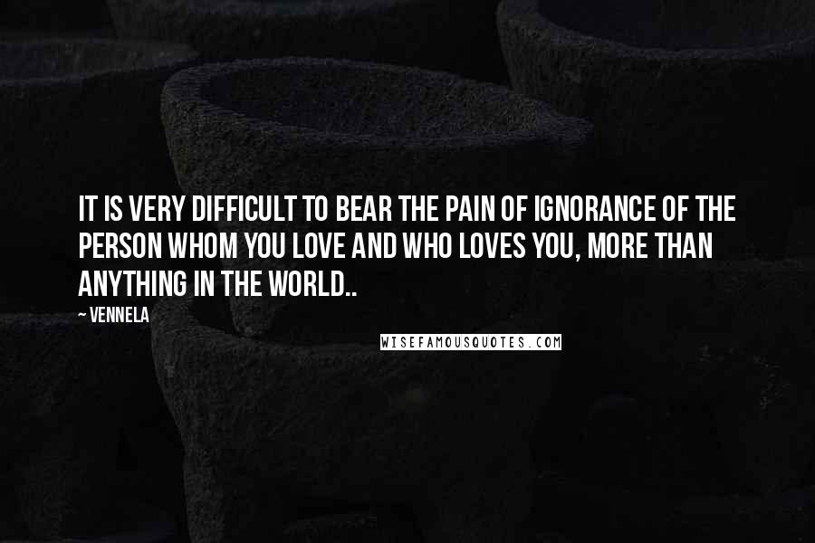 Vennela Quotes: It is very difficult to bear the pain of ignorance of the person whom you love and who loves you, more than anything in the world..