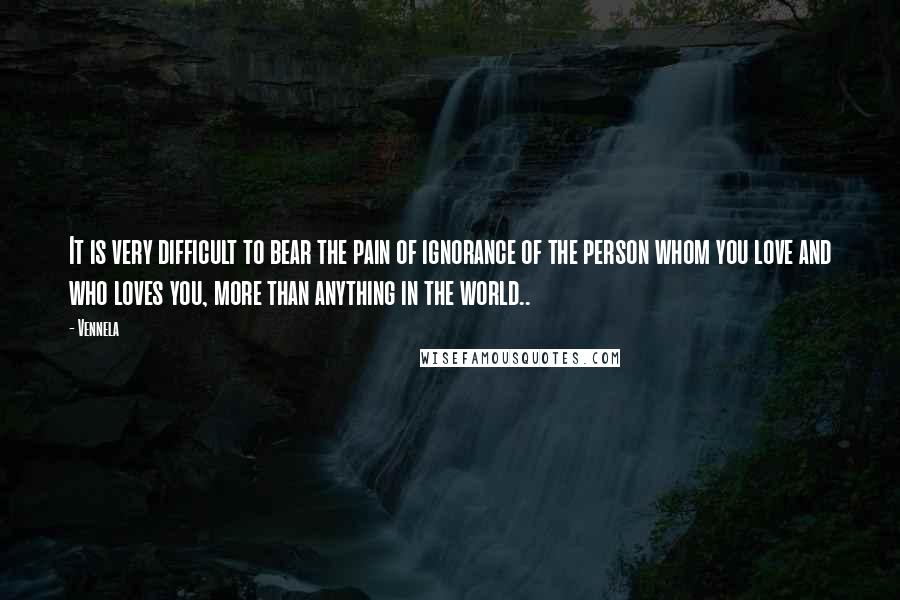 Vennela Quotes: It is very difficult to bear the pain of ignorance of the person whom you love and who loves you, more than anything in the world..