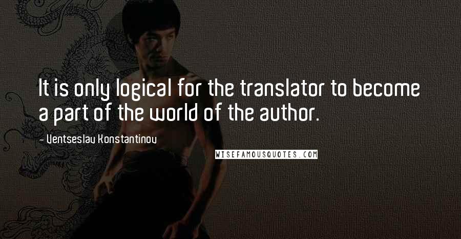 Ventseslav Konstantinov Quotes: It is only logical for the translator to become a part of the world of the author.