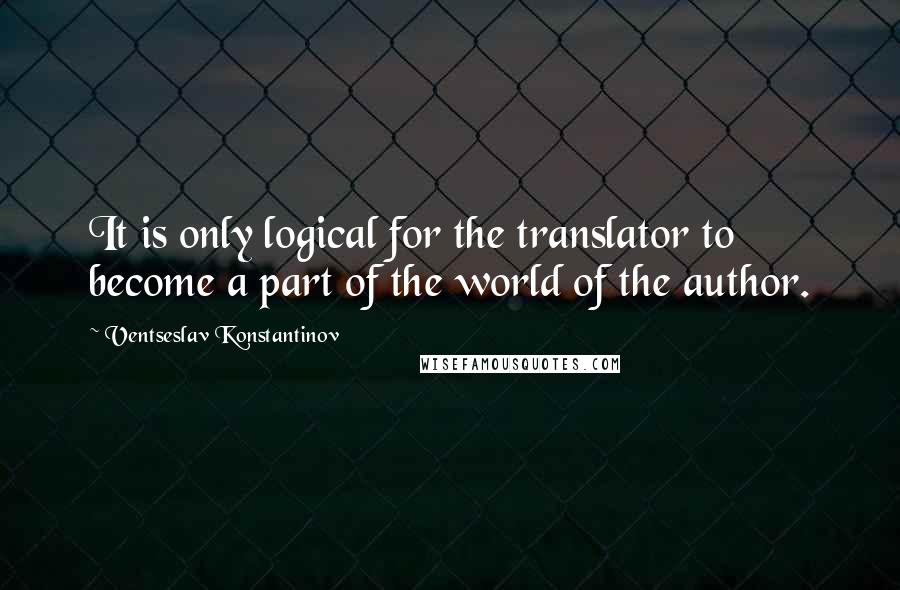 Ventseslav Konstantinov Quotes: It is only logical for the translator to become a part of the world of the author.