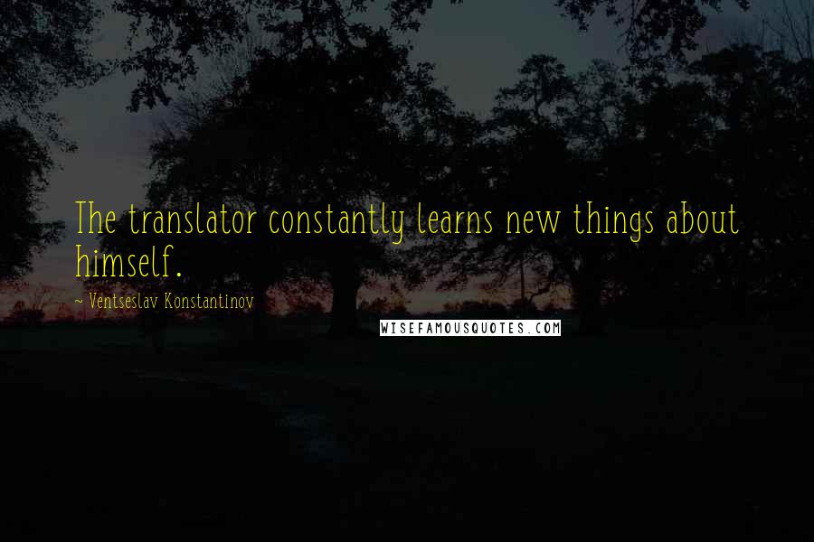 Ventseslav Konstantinov Quotes: The translator constantly learns new things about himself.