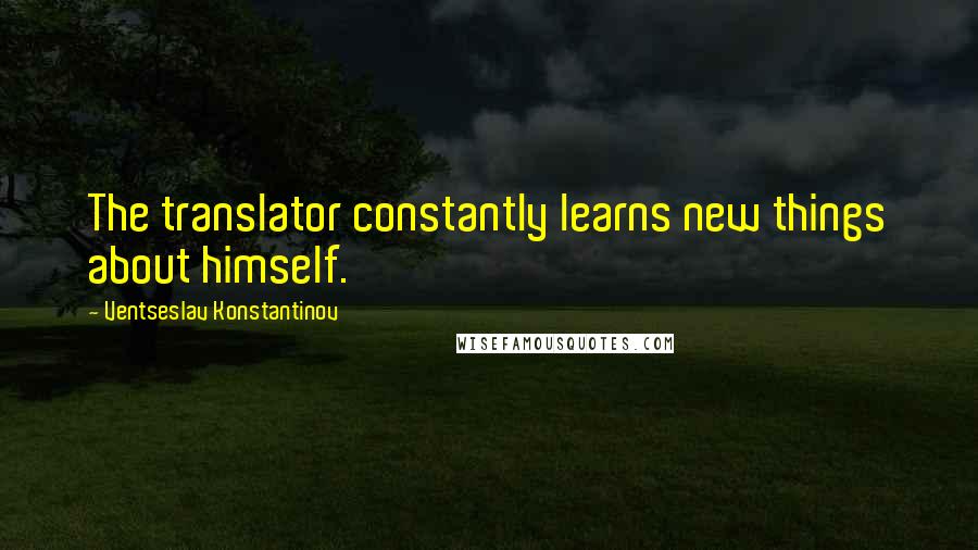 Ventseslav Konstantinov Quotes: The translator constantly learns new things about himself.