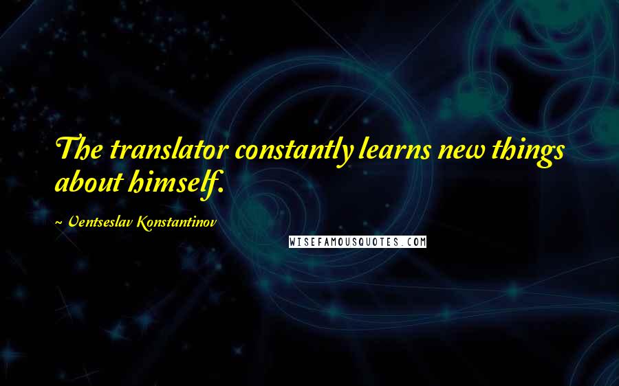 Ventseslav Konstantinov Quotes: The translator constantly learns new things about himself.