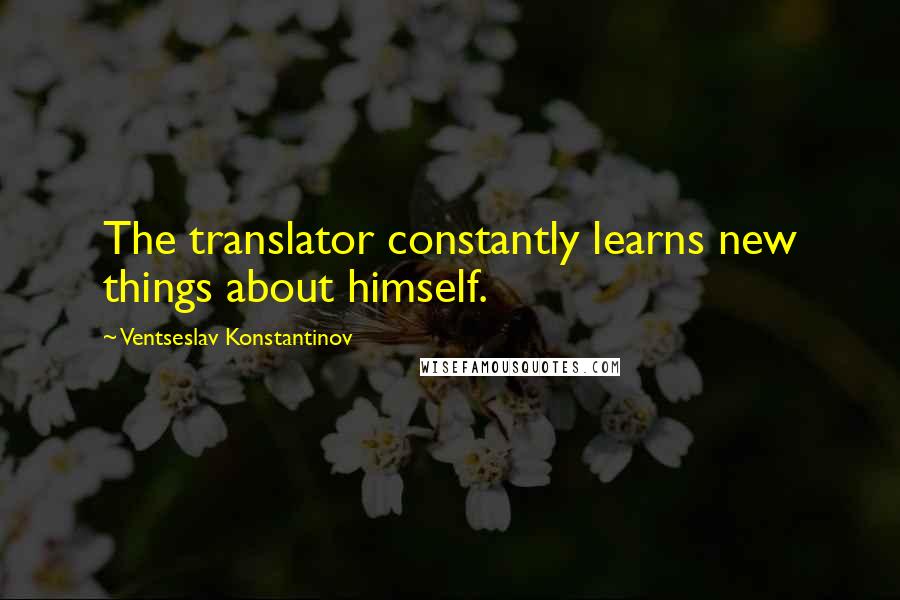 Ventseslav Konstantinov Quotes: The translator constantly learns new things about himself.