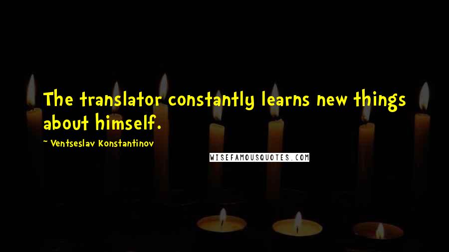 Ventseslav Konstantinov Quotes: The translator constantly learns new things about himself.