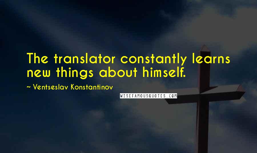 Ventseslav Konstantinov Quotes: The translator constantly learns new things about himself.