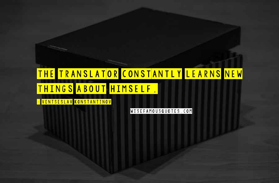 Ventseslav Konstantinov Quotes: The translator constantly learns new things about himself.