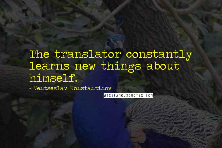 Ventseslav Konstantinov Quotes: The translator constantly learns new things about himself.