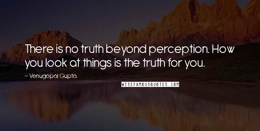Venugopal Gupta Quotes: There is no truth beyond perception. How you look at things is the truth for you.