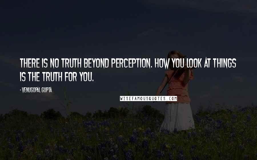 Venugopal Gupta Quotes: There is no truth beyond perception. How you look at things is the truth for you.