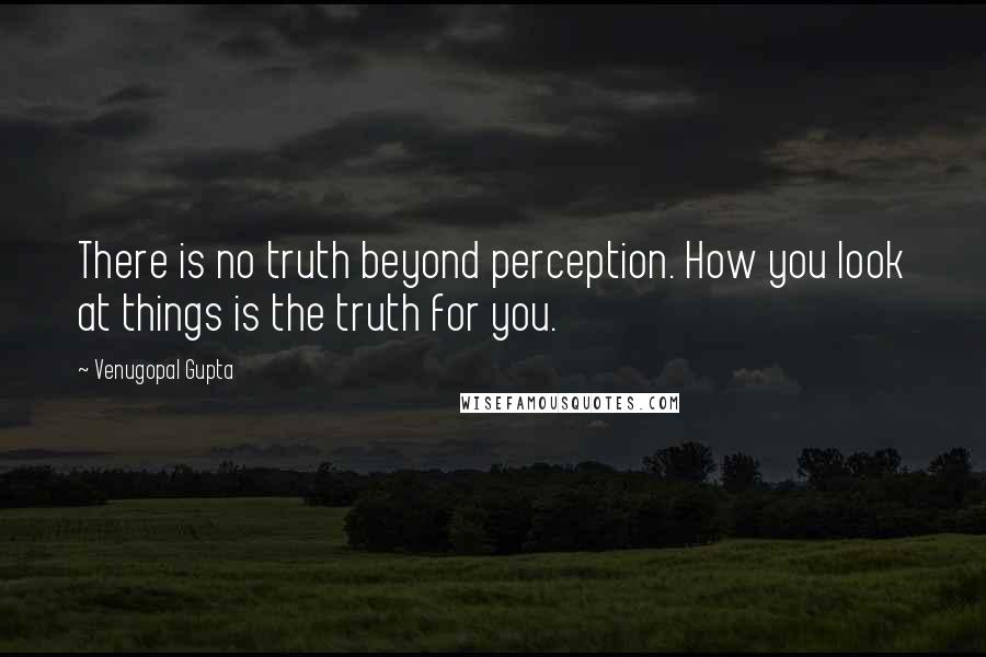Venugopal Gupta Quotes: There is no truth beyond perception. How you look at things is the truth for you.