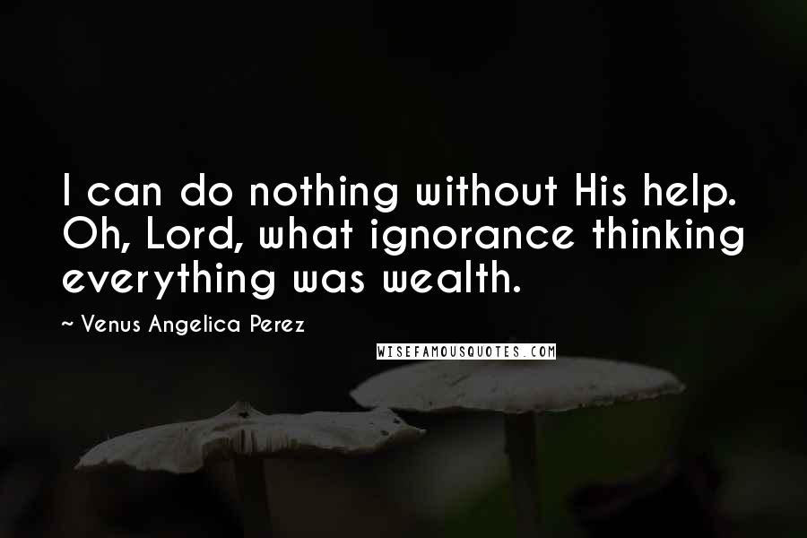 Venus Angelica Perez Quotes: I can do nothing without His help. Oh, Lord, what ignorance thinking everything was wealth.