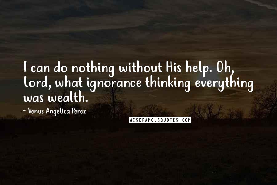 Venus Angelica Perez Quotes: I can do nothing without His help. Oh, Lord, what ignorance thinking everything was wealth.