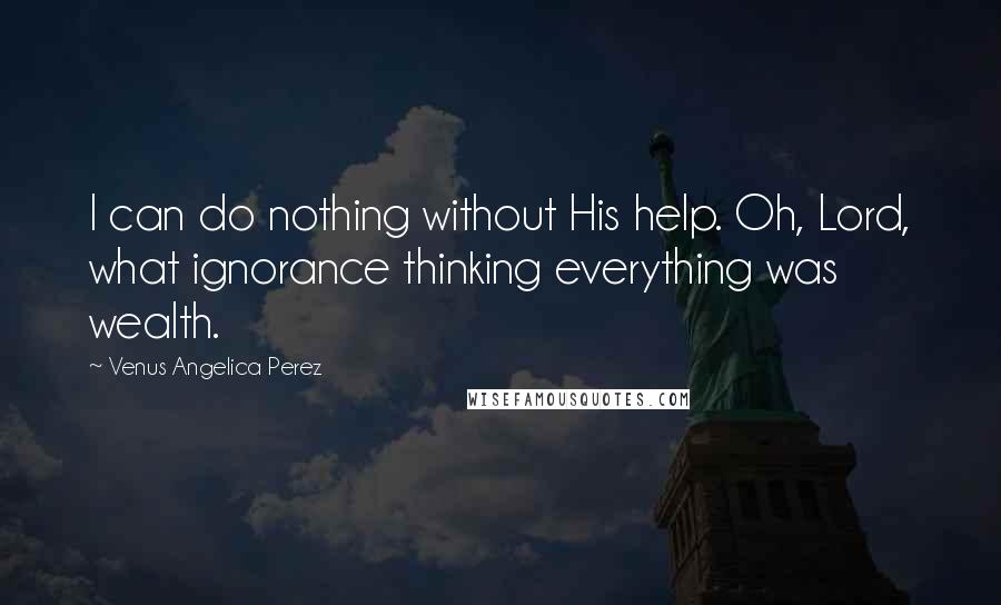 Venus Angelica Perez Quotes: I can do nothing without His help. Oh, Lord, what ignorance thinking everything was wealth.