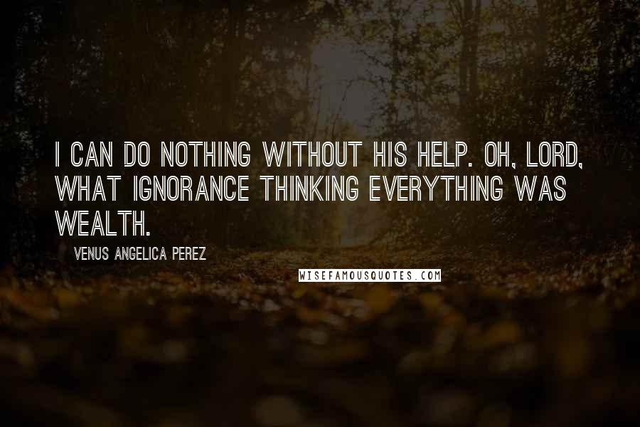 Venus Angelica Perez Quotes: I can do nothing without His help. Oh, Lord, what ignorance thinking everything was wealth.
