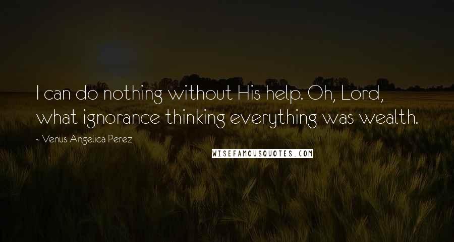 Venus Angelica Perez Quotes: I can do nothing without His help. Oh, Lord, what ignorance thinking everything was wealth.