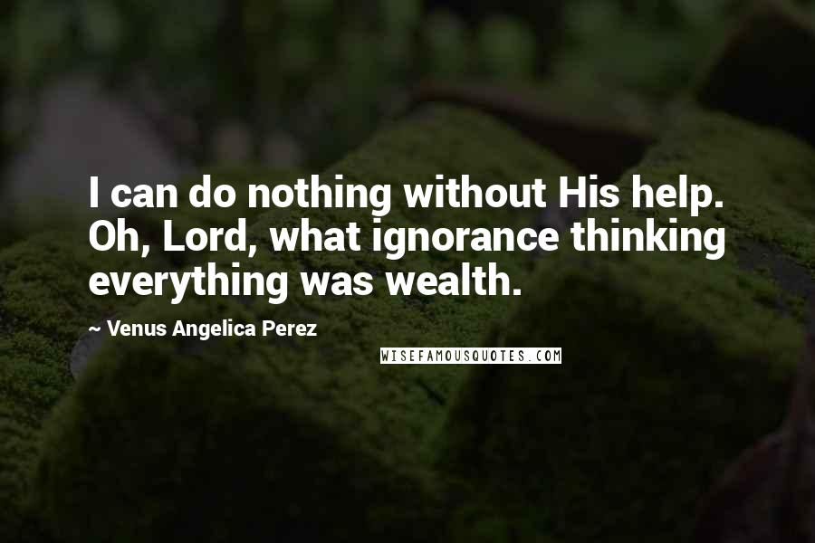 Venus Angelica Perez Quotes: I can do nothing without His help. Oh, Lord, what ignorance thinking everything was wealth.