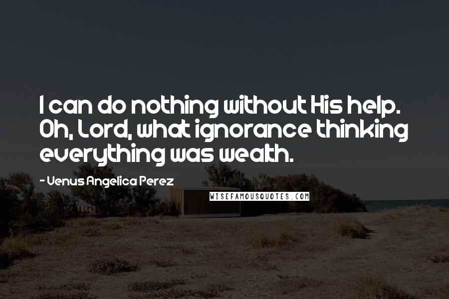 Venus Angelica Perez Quotes: I can do nothing without His help. Oh, Lord, what ignorance thinking everything was wealth.