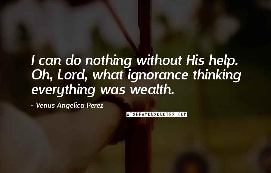 Venus Angelica Perez Quotes: I can do nothing without His help. Oh, Lord, what ignorance thinking everything was wealth.