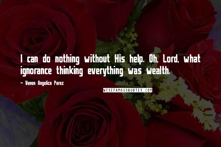 Venus Angelica Perez Quotes: I can do nothing without His help. Oh, Lord, what ignorance thinking everything was wealth.