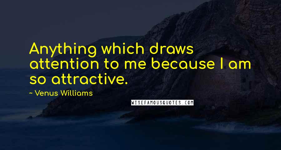 Venus Williams Quotes: Anything which draws attention to me because I am so attractive.