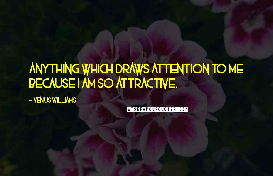 Venus Williams Quotes: Anything which draws attention to me because I am so attractive.