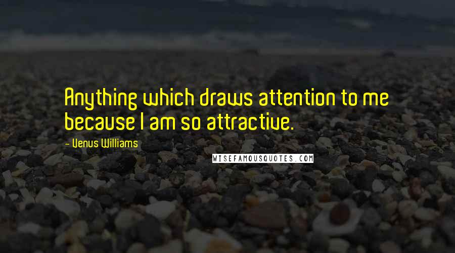 Venus Williams Quotes: Anything which draws attention to me because I am so attractive.