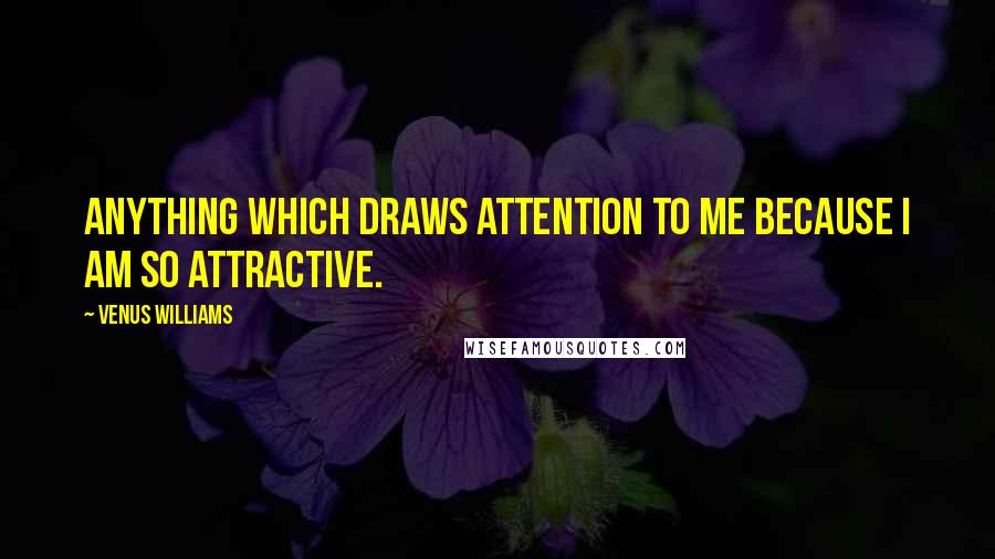 Venus Williams Quotes: Anything which draws attention to me because I am so attractive.