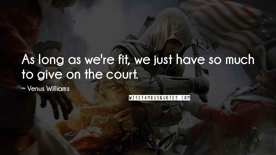 Venus Williams Quotes: As long as we're fit, we just have so much to give on the court.