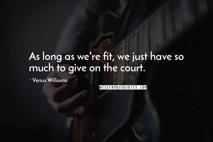Venus Williams Quotes: As long as we're fit, we just have so much to give on the court.