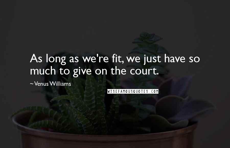 Venus Williams Quotes: As long as we're fit, we just have so much to give on the court.