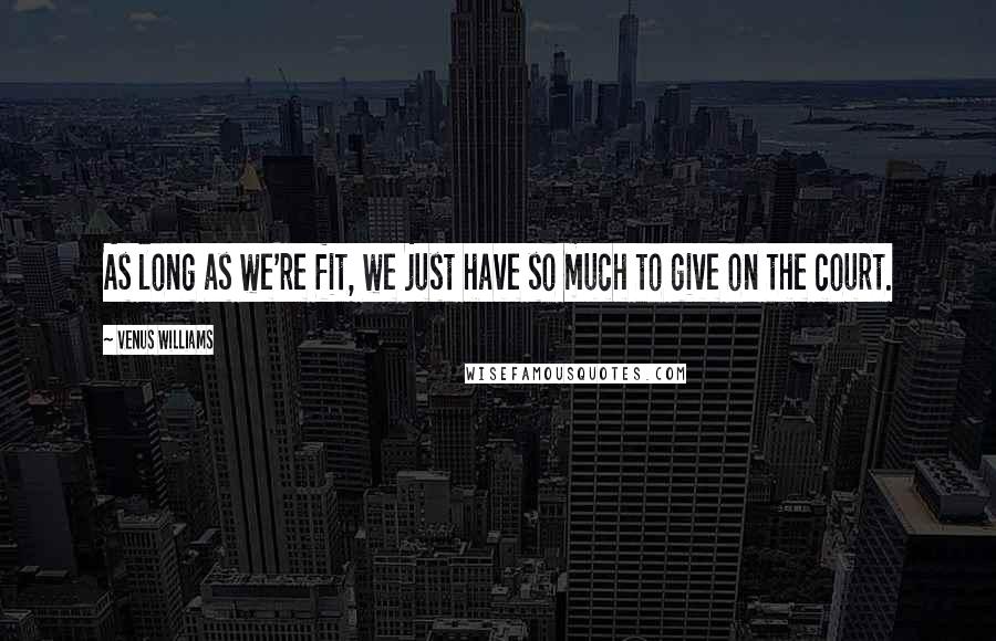 Venus Williams Quotes: As long as we're fit, we just have so much to give on the court.