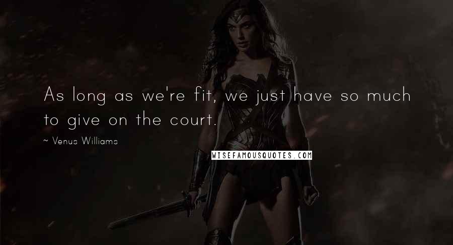 Venus Williams Quotes: As long as we're fit, we just have so much to give on the court.