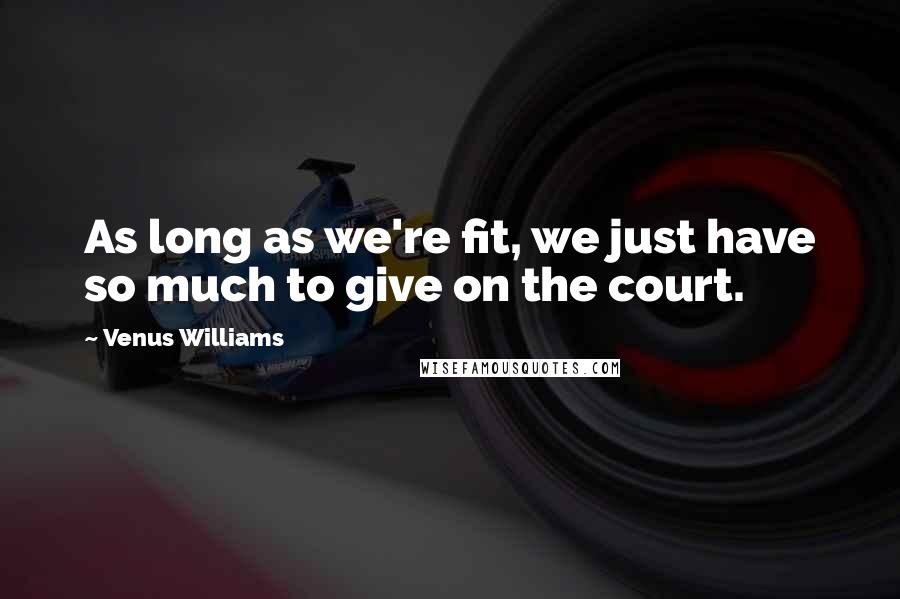 Venus Williams Quotes: As long as we're fit, we just have so much to give on the court.