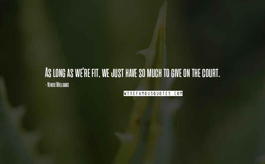Venus Williams Quotes: As long as we're fit, we just have so much to give on the court.