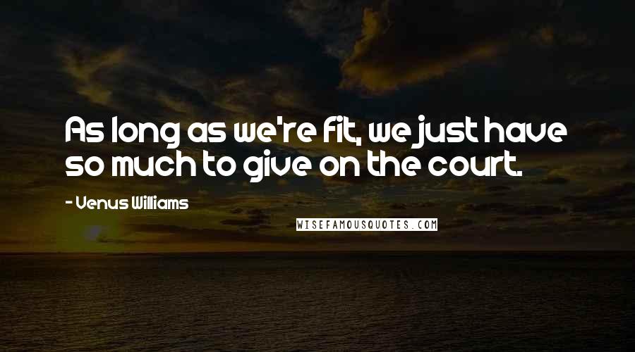 Venus Williams Quotes: As long as we're fit, we just have so much to give on the court.